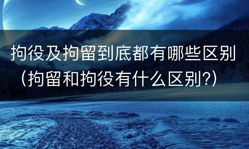 拘役及拘留到底都有哪些区别（拘留和拘役有什么区别?）