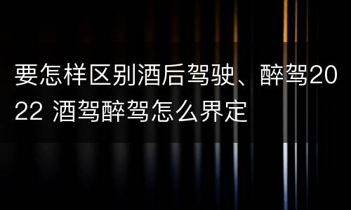 要怎样区别酒后驾驶、醉驾2022 酒驾醉驾怎么界定