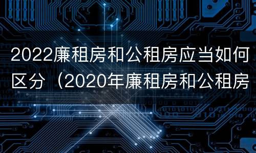 2022廉租房和公租房应当如何区分（2020年廉租房和公租房的区别）