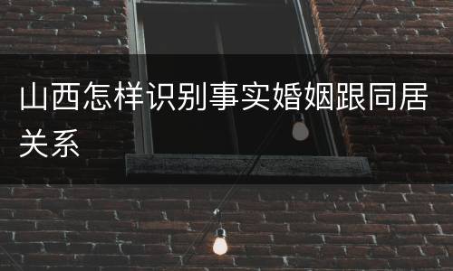 山西怎样识别事实婚姻跟同居关系