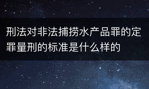 刑法对非法捕捞水产品罪的定罪量刑的标准是什么样的