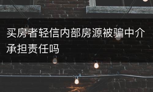 买房者轻信内部房源被骗中介承担责任吗