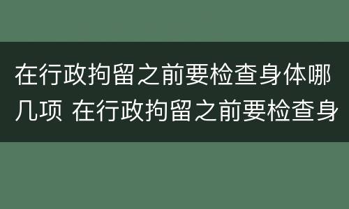 在行政拘留之前要检查身体哪几项 在行政拘留之前要检查身体哪几项呢