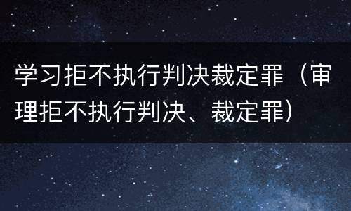 学习拒不执行判决裁定罪（审理拒不执行判决、裁定罪）