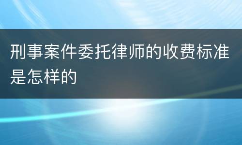 刑事案件委托律师的收费标准是怎样的