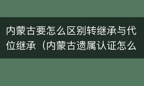 内蒙古要怎么区别转继承与代位继承（内蒙古遗属认证怎么认证）