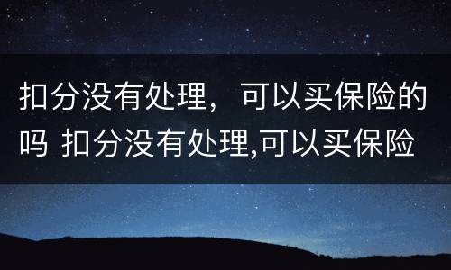 扣分没有处理，可以买保险的吗 扣分没有处理,可以买保险的吗