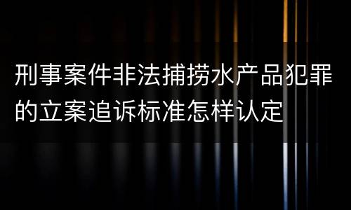 刑事案件非法捕捞水产品犯罪的立案追诉标准怎样认定