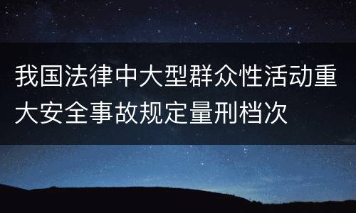 我国法律中大型群众性活动重大安全事故规定量刑档次