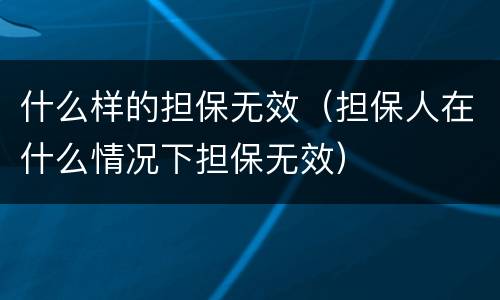 什么样的担保无效（担保人在什么情况下担保无效）