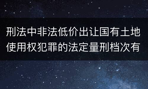 刑法中非法低价出让国有土地使用权犯罪的法定量刑档次有哪些