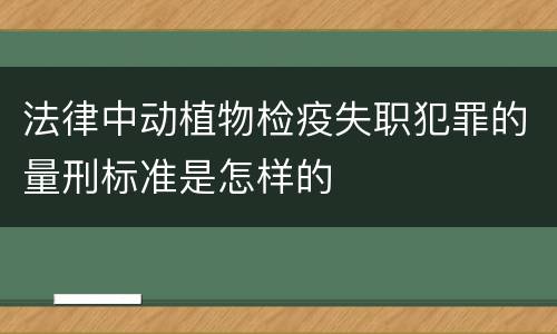 法律中动植物检疫失职犯罪的量刑标准是怎样的