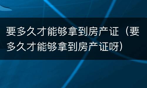 要多久才能够拿到房产证（要多久才能够拿到房产证呀）