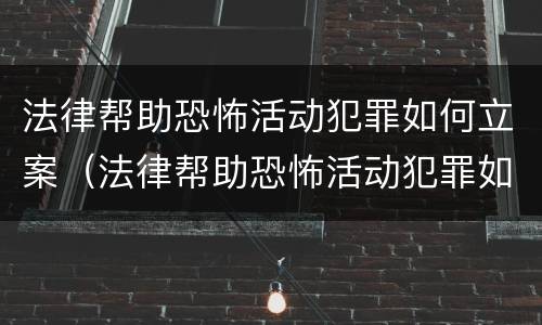 法律帮助恐怖活动犯罪如何立案（法律帮助恐怖活动犯罪如何立案处理）