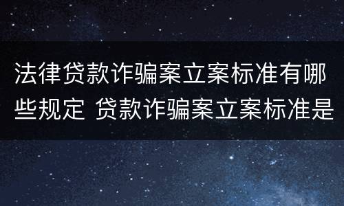 法律贷款诈骗案立案标准有哪些规定 贷款诈骗案立案标准是什么
