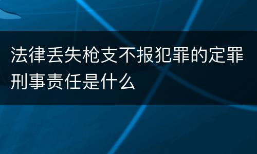 法律丢失枪支不报犯罪的定罪刑事责任是什么