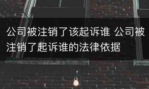 公司被注销了该起诉谁 公司被注销了起诉谁的法律依据