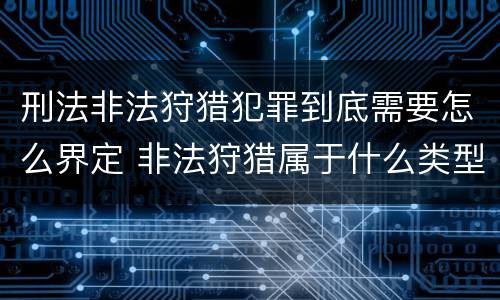 刑法非法狩猎犯罪到底需要怎么界定 非法狩猎属于什么类型犯罪