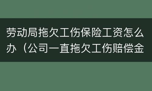 劳动局拖欠工伤保险工资怎么办（公司一直拖欠工伤赔偿金怎么办）
