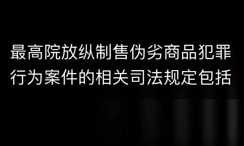 最高院放纵制售伪劣商品犯罪行为案件的相关司法规定包括什么内容