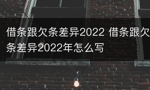借条跟欠条差异2022 借条跟欠条差异2022年怎么写