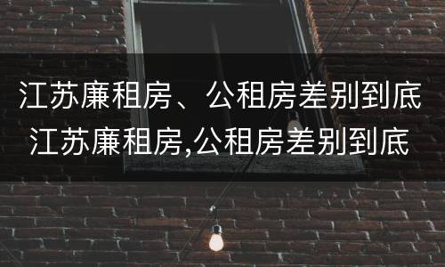 江苏廉租房、公租房差别到底 江苏廉租房,公租房差别到底多大