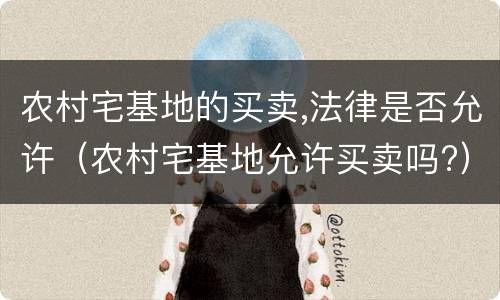 农村宅基地的买卖,法律是否允许（农村宅基地允许买卖吗?）