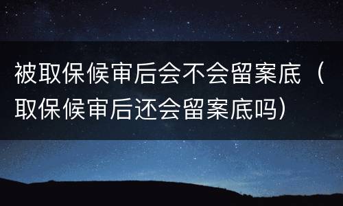 被取保候审后会不会留案底（取保候审后还会留案底吗）