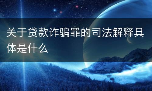 关于贷款诈骗罪的司法解释具体是什么
