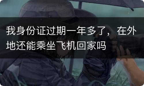 我身份证过期一年多了，在外地还能乘坐飞机回家吗