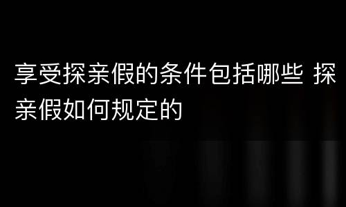 享受探亲假的条件包括哪些 探亲假如何规定的