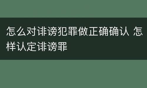 怎么对诽谤犯罪做正确确认 怎样认定诽谤罪