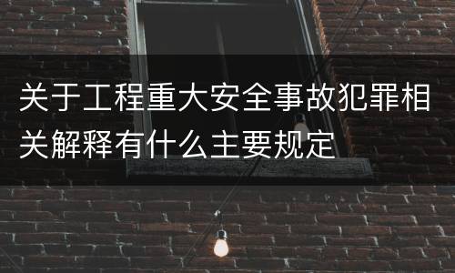 关于工程重大安全事故犯罪相关解释有什么主要规定