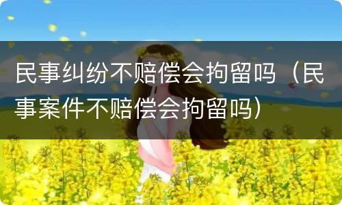 民事纠纷不赔偿会拘留吗（民事案件不赔偿会拘留吗）