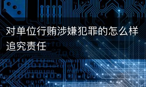 对单位行贿涉嫌犯罪的怎么样追究责任