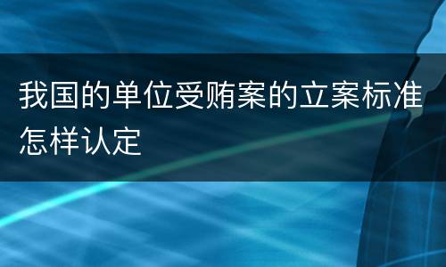 我国的单位受贿案的立案标准怎样认定