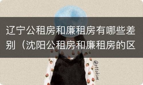 辽宁公租房和廉租房有哪些差别（沈阳公租房和廉租房的区别）