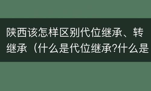 陕西该怎样区别代位继承、转继承（什么是代位继承?什么是转继承?）