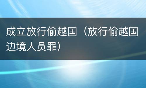 成立放行偷越国（放行偷越国边境人员罪）