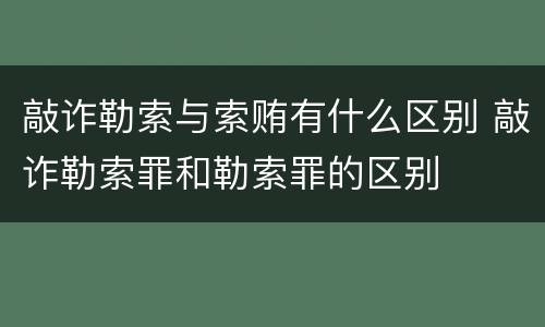敲诈勒索与索贿有什么区别 敲诈勒索罪和勒索罪的区别