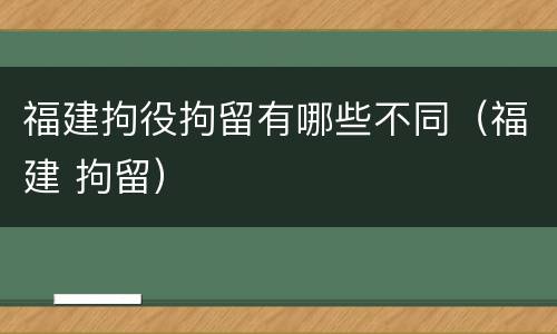 福建拘役拘留有哪些不同（福建 拘留）