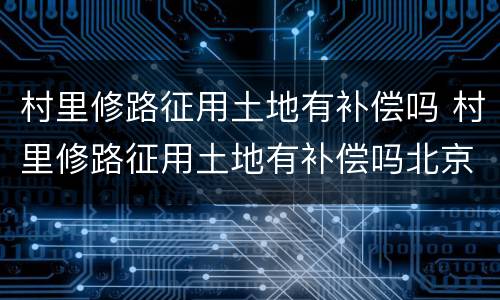 村里修路征用土地有补偿吗 村里修路征用土地有补偿吗北京