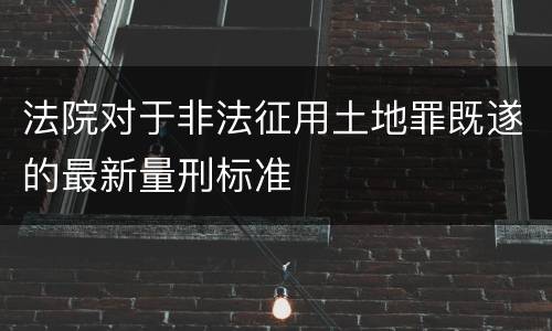 法院对于非法征用土地罪既遂的最新量刑标准