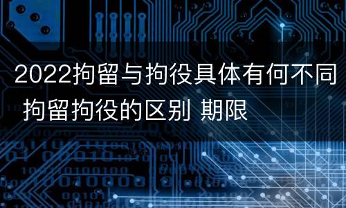 2022拘留与拘役具体有何不同 拘留拘役的区别 期限