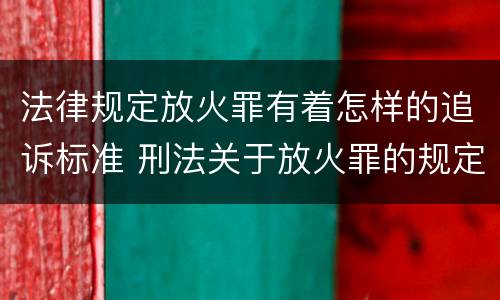 法律规定放火罪有着怎样的追诉标准 刑法关于放火罪的规定