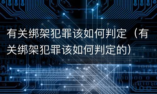 有关绑架犯罪该如何判定（有关绑架犯罪该如何判定的）
