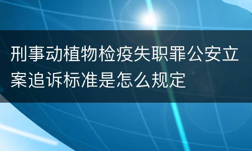 刑事动植物检疫失职罪公安立案追诉标准是怎么规定