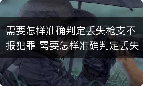 需要怎样准确判定丢失枪支不报犯罪 需要怎样准确判定丢失枪支不报犯罪记录