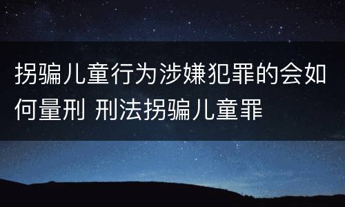 拐骗儿童行为涉嫌犯罪的会如何量刑 刑法拐骗儿童罪