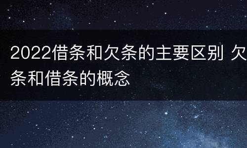 2022借条和欠条的主要区别 欠条和借条的概念